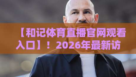 【和记体育直播官网观看入口】!2026年最新访问指南与实测体验 【和记体育直播官网观看入口】!2026年最新访问指南与实测体验
