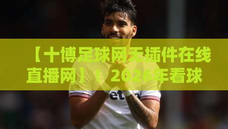 【十博足球网无插件在线直播网】！2026年看球首选，这几点你绝对没想到