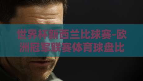 世界杯新西兰比球赛-欧洲冠军联赛体育球盘比球！2026年两大顶级赛事的盘口深度解析与实战策略