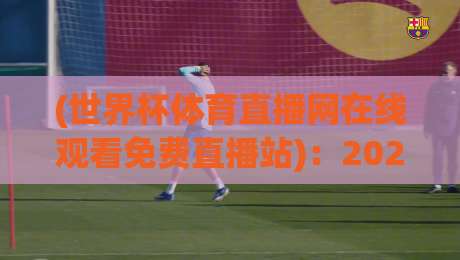 (世界杯体育直播网在线观看免费直播站)：2026年球迷去哪看球？这3个免费渠道稳如老狗，高清不卡顿还不用会员勒！