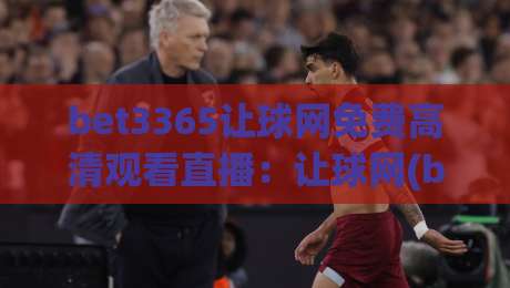 bet3365让球网免费高清观看直播：让球网(bet3365)免费高清观看直播全攻略