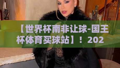 【世界杯南非让球-国王杯体育买球站】!2026年热门赛事投注指南