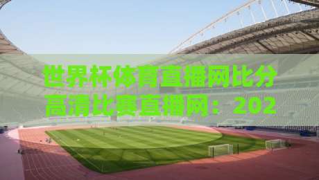 世界杯体育直播网比分高清比赛直播网：2026球迷必备【世界杯体育直播网】平台实测与避坑指南