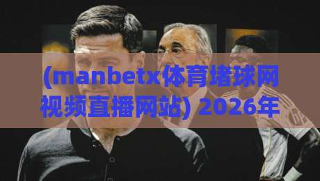 (manbetx体育堵球网视频直播网站) 2026年实测对比:从流畅度到画质,这5家网站谁更胜一筹? (manbetx体育堵球网视频直播网站) 2026年实测对比:从流畅度到画质,这5家网站谁更胜一筹?