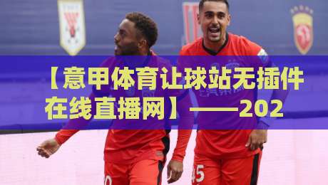 【意甲体育让球站无插件在线直播网】——2026年球迷必备的观赛新选择