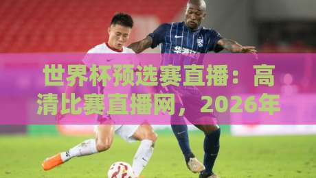 世界杯预选赛直播:高清比赛直播网,2026年球迷的终极观赛指南