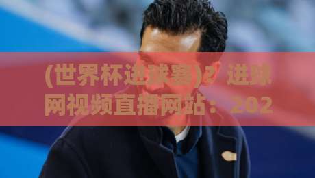 (世界杯进球赛)？进球网视频直播网站：2026年观赛新姿势与冷门技巧