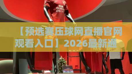 【预选赛压球网直播官网观看入口】2026最新通道与实用指南 【预选赛压球网直播官网观看入口】2026最新通道与实用指南