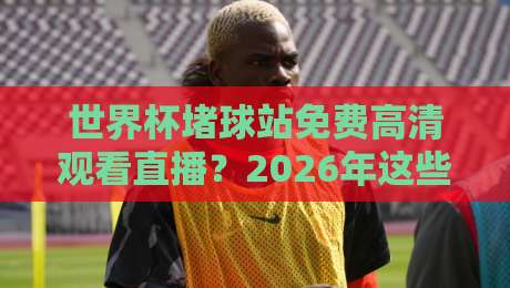 世界杯堵球站免费高清观看直播？2026年这些坑千万别踩