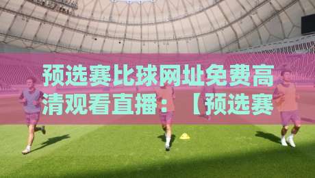 预选赛比球网址免费高清观看直播：【预选赛比球】2026年全球赛事免费直播指南