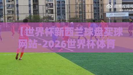 【世界杯新西兰球盘买球网站-2026世界杯体育足球压球站】: 别急着跟风,2026年世界杯押注前你必须知道的五件事