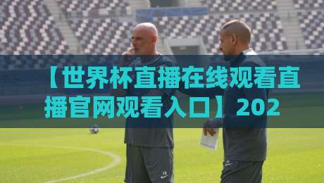 【世界杯直播在线观看直播官网观看入口】2026年终极观赛指南：官方渠道与隐藏技巧