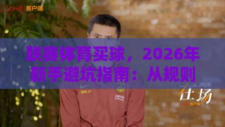 联赛体育买球，2026年新手避坑指南：从规则到实战的硬核科普