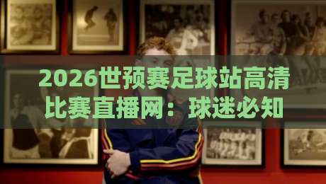 2026世预赛足球站高清比赛直播网：球迷必知的四大观赛秘籍
