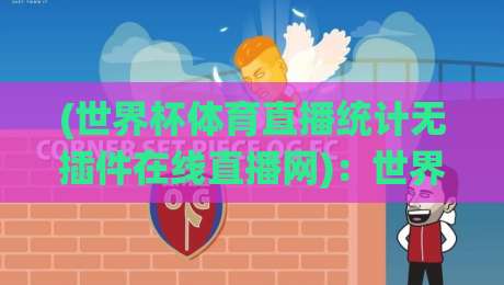 (世界杯体育直播统计无插件在线直播网)：世界杯体育直播统计无插件在线直播网，2026年球迷必备的观赛神器