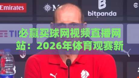必赢买球网视频直播网站：2026年体育观赛新选择？（必赢买球网）