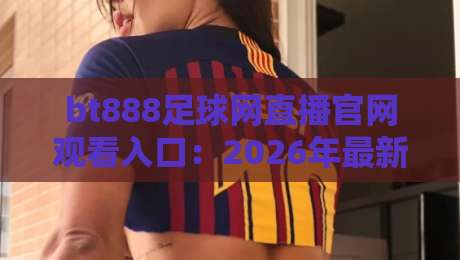 bt888足球网直播官网观看入口：2026年最新观赛指南与入口详解