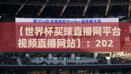 【世界杯买球直播网平台视频直播网站】：2026年球迷必看的五大观赛优势