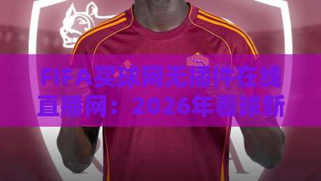 FIFA买球网无插件在线直播网:2026年看球新姿势,告别卡顿与延迟 FIFA买球网无插件在线直播网:2026年看球新姿势,告别卡顿与延迟