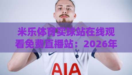 米乐体育买球站在线观看免费直播站:2026年体育迷必备的高清观赛指南 米乐体育买球站在线观看免费直播站:2026年体育迷必备的高清观赛指南