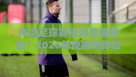 伟德足球赛视频直播网站：2026年观赛新体验，球迷必看指南！
