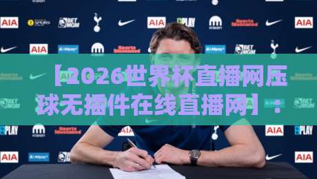 【2026世界杯直播网压球无插件在线直播网】：这才是球迷的终极观赛方案！