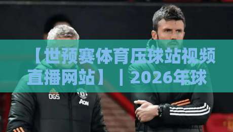 【世预赛体育压球站视频直播网站】｜2026年球迷必收藏的观赛神器！
