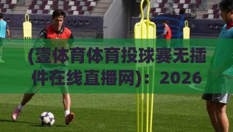 (壹体育体育投球赛无插件在线直播网):2026年体育迷必备的免费观赛神器 (壹体育体育投球赛无插件在线直播网):2026年体育迷必备的免费观赛神器