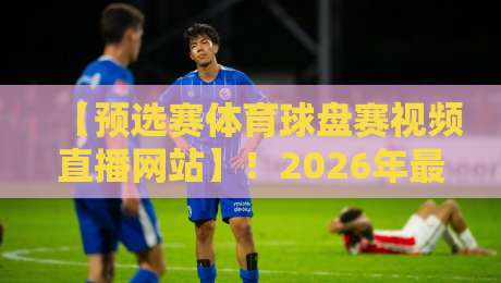 【预选赛体育球盘赛视频直播网站】！2026年最全观赛指南来了