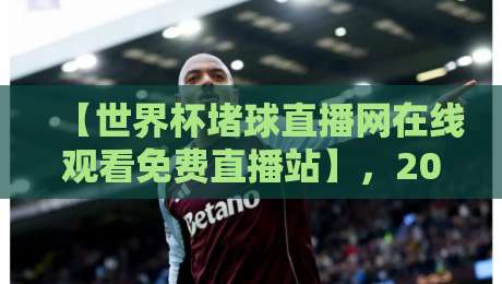 【世界杯堵球直播网在线观看免费直播站】，2026年观赛新选择，这些细节你必须知道！