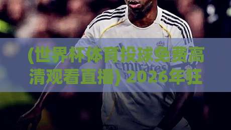 (世界杯体育投球免费高清观看直播) 2026年狂热指南：在哪看？怎么投？一文讲透！