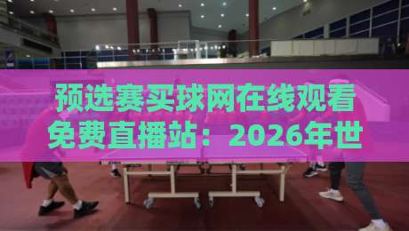 预选赛买球网在线观看免费直播站：2026年世界杯预选赛高清免费直播全攻略