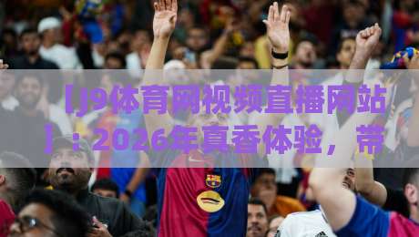 【J9体育网视频直播网站】: 2026年真香体验，带你解锁看球新姿势！
