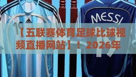 【五联赛体育足球比球视频直播网站】！2026年看球新姿势，这些隐藏技巧你掌握了吗？