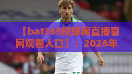 【bat365投球网直播官网观看入口】：2026年体育迷必看的观赛新姿势