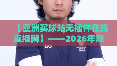 【亚洲买球站无插件在线直播网】——2026年观赛新体验？