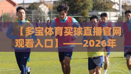 【多宝体育买球直播官网观看入口】——2026年最全入口指南与使用体验