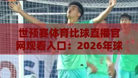 世预赛体育比球直播官网观看入口：2026年球迷必备的高清直击指南