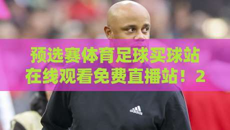 预选赛体育足球买球站在线观看免费直播站！2026世界杯预选赛观赛指南