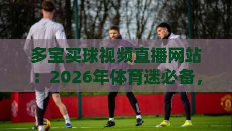 多宝买球视频直播网站：2026年体育迷必备，观看直播与竞猜一站式体验（多宝买球视频直播网站）全面解析