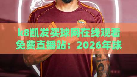 k8凯发买球网在线观看免费直播站：2026年球友必备的五大观赛秘笈