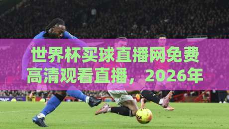 世界杯买球直播网免费高清观看直播,2026年观赛新选择! 世界杯买球直播网免费高清观看直播,2026年观赛新选择!