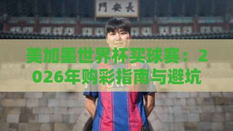 美加墨世界杯买球赛:2026年购彩指南与避坑技巧