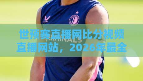 世预赛直播网比分视频直播网站，2026年最全观赛指南！