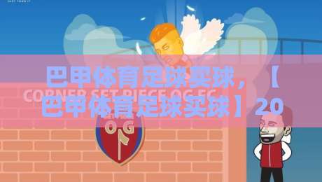 巴甲体育足球买球，【巴甲体育足球买球】2026赛季最新策略与避坑指南