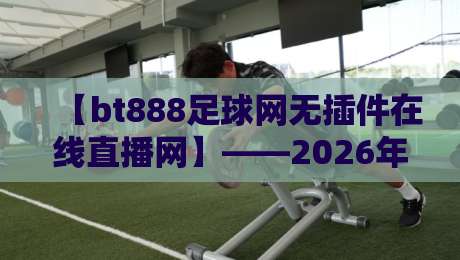 【bt888足球网无插件在线直播网】——2026年观赛新体验，真香还是踩坑？