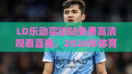 LD乐动买球站免费高清观看直播，2026年体育迷最该关注的平台是哪个？