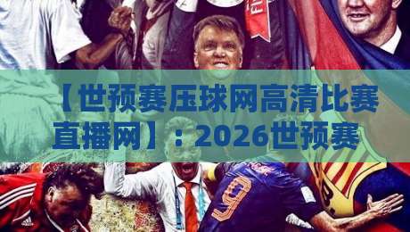 【世预赛压球网高清比赛直播网】: 2026世预赛观赛新体验,高清直播一网打尽 【世预赛压球网高清比赛直播网】: 2026世预赛观赛新体验,高清直播一网打尽