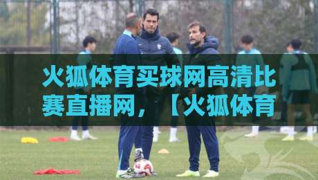 火狐体育买球网高清比赛直播网，【火狐体育买球网高清比赛直播网】2026年看球新姿势！