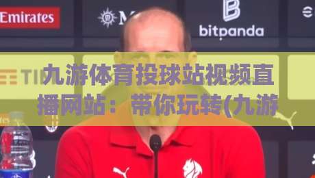 九游体育投球站视频直播网站：带你玩转(九游体育)2026最新赛事直播攻略